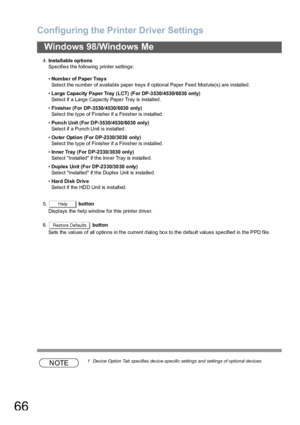 Page 66Configuring the Printer Driver Settings
66
Windows 98/Windows Me
4.Insta llable options
Specifies the following printer settings:
•Numbe r of Paper Tray s
Select the nu mber of available paper trays if option al Paper Feed Mod ule(s) are installed .
•Large Capacity  Pa per Tray (LCT) (For DP-3 530/4530/6030 only)
Select if a Large Capacity Paper Tray is installed.
•Finisher (For DP-3530/4530/6030 only)
Select the type of Finisher if a Finisher is installed.
•Punch Unit (For DP-3530/4530/6030 only)
Select...