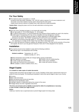 Page 11
11
Getting To KnowYour Machine
For Your Safety
■ The maximum power consumption is 1.45 kW.
A properly wired (grounded), dedicated, 15A, 120V AC outlet is required. Do not use an extension cord.
The power cord on this machine must be used to disconnect the main power\
.
Please ensure that the machine is installed near a wall outlet and is ea\
sily accessible.
Caution Note:  Unplug the power cord from the wall outlet before removing covers.
Supplies
■Store the Toner Cartridge and paper in cool areas with...