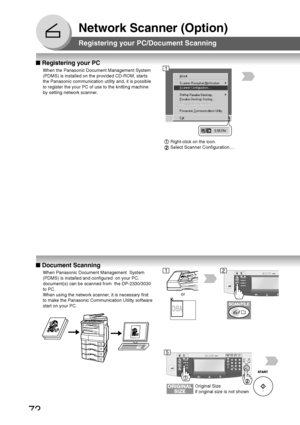 Page 72
72
Network Scanner (Option)
■ Document Scanning
When Panasonic Document Management  System
(PDMS) is installed and configured  on your PC,
document(s) can be scanned from  the DP-2330/3030
to PC.
When using the network scanner, it is necessary first
to make the Panasonic Communication Utility software
start on your PC.
or
Original Size
if original size is not shown
■ Registering your PC
When the Panasonic Document Management System
(PDMS) is installed on the provided CD-ROM, starts
the Panasonic...