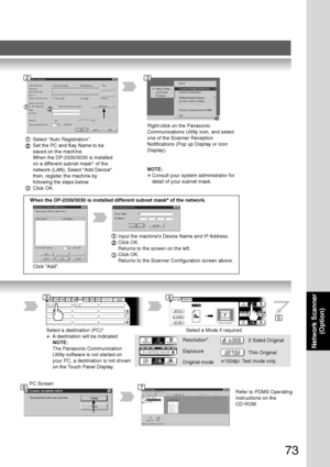 Page 73
73
Network Scanner(Option)
Select a destination (PC) ∗
∗  A destination will be indicated
NOTE:
The Panasonic Communication
Utility software is not started on
your PC, a destination is not shown
on the Touch Panel Display.
Select a Mode if required
Resolution ∗
Exposure
Original mode2 Sided Original
Thin Original
PC Screen
Refer to PDMS Operating
Instructions on the
CD-ROM.
34
5
67
∗150dpi: Text mode only.
2
Select “Auto Registration”.
Set the PC and Key Name to be
saved on the machine.
When the...