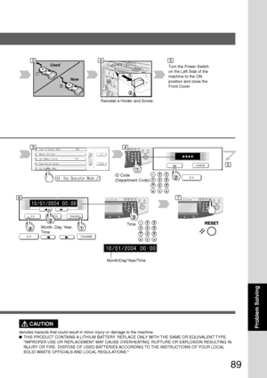 Page 8989
Problem Solving
1
2
Data LEDTurn the Power Switch
on the Left Side of the
machine to the ON
position and close the
Front Cover.
ID Code
(Department Code)
TimeMonth, Day, Year,
Time
Month/Day/Year/Time
CAUTION
denotes hazards that could result in minor injury or damage to the machine.
●THIS PRODUCT CONTAINS A LITHIUM BATTERY. REPLACE ONLY WITH THE SAME OR EQUIVALENT TYPE.
IMPROPER USE OR REPLACEMENT MAY CAUSE OVERHEATING, RUPTURE OR EXPLOSION RESULTING IN
INJURY OR FIRE. DISPOSE OF USED BATTERIES...