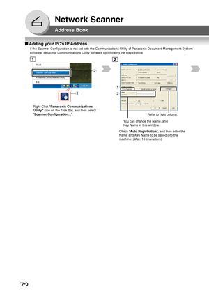 Page 7272
Network Scanner
■ Adding your PCs IP Address
If the Scanner Configuration is not set with the Communications Utility \
of Panasonic Document Management System
software, setup the Communications Utility software by following the ste\
ps below.
Address Book
1
Right-Click  Panasonic Communications
Utility  icon on the Task Bar, and then select
 Scanner Configuration... .
Check Auto Registration , and then enter the
Name and Key Name to be saved into the
machine. (Max. 15 characters)
1
2
2
1
Refer to...