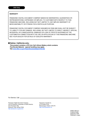 Page 88Panasonic Digital Document Company
Unit of Panasonic Corporation of North America
One Panasonic Way
Secaucus, New Jersey 07094
http://panasonic.co.jp/pcc/en/K0906-1906 (01)
PJQMC0703ZB
September 2006
Published in Japan
For Service, Call:
Panasonic Canada Inc.
5770 Ambler Drive
Mississauga, Ontario L4W 2T3
http://www.panasonic.ca
WARRANTY
P ANASONIC DIGITAL DOCUMENT COMPANY MAKES NO WARRANTIES, GUARANTEES OR
REPRESENTATIONS, EXPRESSED OR IMPLIED, TO CUSTOMER WITH RESPECT TO THIS
P ANASONIC MACHINE,...