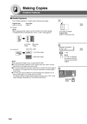 Page 3636
Making Copies
■ Double Exposure
From 2-Sided originals to 1-Sided copies (side-by-side image).1
5
Front Side of Original
Original Size:
Letter or Invoice size only
ANOTHER ORIGINAL?
1:YES 2:NO
1: YES
NOTE
If “2: NO” is selected,
the machine will start
copying only scanned
original.
Original Size:
Letter or Invoice
Copy Size:
Letter-R
ex. Invoice NOTE:
When copying portrait original, set the Portrait in the Copier settings,\
1:ORIENTATION of Parameter No. 05 N in 1 DEF. (See page 57)
A
B
CA
B
C D
E
F...