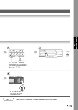 Page 103103
Advanced
Facsimile Features
5
8
NOTE2. We recommend that optional memory is installed when this function is used\
.
4
 • To return the machine to
the initial screen of the
current active mode.
6
Input Password
(8 digits: alpha-numerical; alphabet
(case-sensitive), numbers, symbols
(@, ., _, and SPACE))
Receive to Memory is set.
Downloaded From ManualsPrinter.com Manuals 