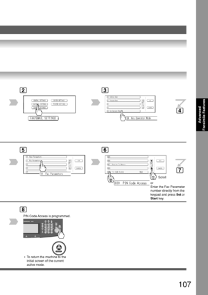 Page 107107
Advanced
Facsimile Features
23
5
8
6
Scroll
or
Enter the Fax Parameter
number directly from the
keypad and press  Set or
Start  key.
 • To return the machine to the
initial screen of the current
active mode.
4
7
PIN Code Access is programmed.
Downloaded From ManualsPrinter.com Manuals 