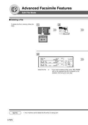 Page 122122
Advanced Facsimile Features
Edit File Mode
■ Deleting a File
To  delete the file in memory, follow the
steps.1
BERLIN
ANTARTICA
2
MEMORY XMT                        No.003     P002
INCOMP                      SALES DEPT
MEM. DEF. XMT                     No.014     P001
DEFERRED  COMM.   22:00     TOKYO
MEM. DEF. XMT                     No.018     P002
DEFERRED  COMM.   20:30     PANASONIC
4
Select the file. or  * If you want to delete all files, press “
ALL FILES”
with no file selected (the file in...