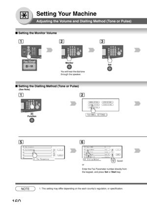 Page 160160
Setting Your Machine
■ Setting the Dialling Method (Tone or Pulse)
(See Note)
Adjusting the Volume and Dialling Method (Tone or Pulse)
■ Setting the Monitor Volume
123
NOTE1. This setting may differ depending on the each countrys regulation, or specification. Y
ou will hear the dial tone
through the speaker.
12
56
or
Enter the Fax Parameter number directly from
the keypad, and press  Set or Start  key.Scroll
Downloaded From ManualsPrinter.com Manuals 