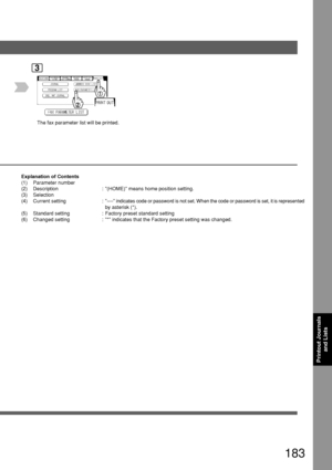 Page 183183
Printout Journalsand Lists
3
The fax parameter list will be printed.
Explanation of Contents
(1) Parameter number
(2) Description : (HOME) means home position setting.
(3) Selection
(4) Current setting : ---- indicates code or password is not set. When the code or password \
is set, it is represented
by asterisk (*).
(5) Standard setting : Factory preset standard setting
(6) Changed setting : * indicates that the Factory preset setting was changed.
Downloaded From ManualsPrinter.com Manuals 