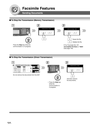 Page 2020
Facsimile Features
■ To Stop the Transmission (Memory Transmission)
1
Press the  Stop key while the
communication is in progress.
C omm unication  Stop?
2
Save as  incomp.  file?
3
If Fax Parameter No. 031
(Incomplete File Save ) is Valid .
(See page 169) Saves the file.
Deletes the file.
■
 To Stop the Transmission (Direct Transmission)
Sending Documents
12
Comm unication  Stop?
3
And then remove
the documents.
 • Press the  Stop key
while the
communication is
in progress.
Do not remove the documents...