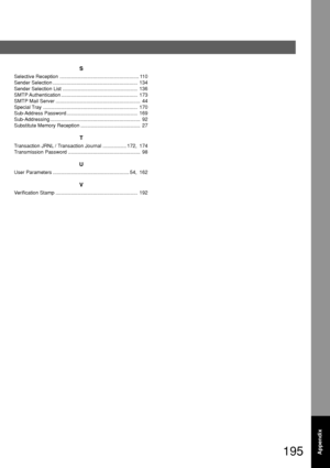 Page 195195Appendix
S
Selective Reception ......................................................... 110
Sender Selection ............................................................. 134
Sender Selection List ...................................................... 136
SMTP Authentication ....................................................... 173
SMTP Mail Server ............................................................. 44
Special Tray .................................................................... 170...