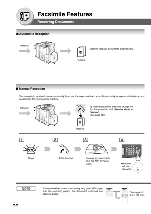 Page 2626
Facsimile Features
■ Automatic Reception
■ Manual Reception
Machine receives documents automatically.
Receive Transmit
You may wish to receive documents manually if you use the telephone line in your office primarily as a personal telephone, and
occasionally for your facsimile machine.
Transmit
ReceiveTo receive documents manually, change the
Fax Parameter No. 017 (Receive Mode) to
Manual.
(See page 168)
1234
Rings Lift the handset Remove any documents
from the ADF or Platen
Glass.
NOTE1. If the...