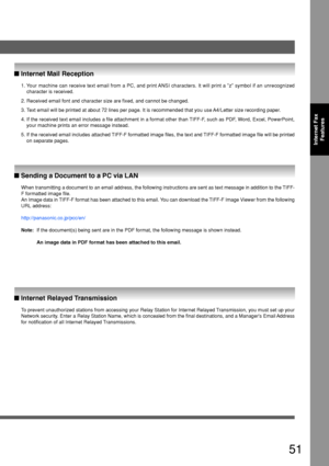 Page 5151
Internet FaxFeatures
1. Your machine can receive text email from a PC, and print ANSI characters. It will print a z symbol if an unrecognized
character is received.
2. Received email font and character size are fixed, and cannot be changed.\
3. Text email will be printed at about 72 lines per page. It is recommended \
that you use A4/Letter size recording paper.
4. If the received text email includes a file attachment in a format other \
than TIFF-F, such as PDF, Word, Excel, PowerPoint, your machine...