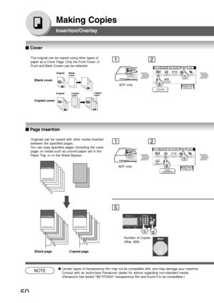 Page 50
50
Making Copies
Insertion/Overlay
The original can be copied using other types of
paper as a Cover Page. Only the Front Cover, or
Front and Back Covers can be selected.Blank cover
Copied cover
2
211+
3243+4
121
Original Blank
cover
Original Copied cover Copied
cover
ADF only
Originals can be copied with other media inserted
between the specified pages.
You can copy specified pages (including the cover
page) on media such as colored paper set in the
Paper Tray, or on the Sheet Bypass.
Blank page Copied...