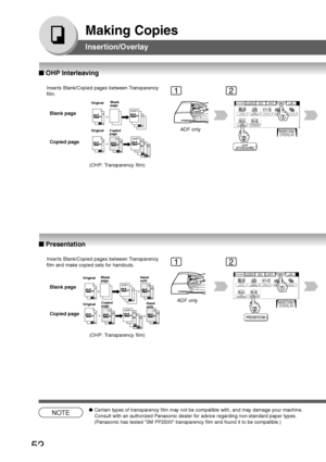 Page 52
52
Making Copies
OHP2
21
+(2)(1)
+
OHP(2)OHP2OHP(1)(2)(1)21
+(2)(1)
+
OHP1
OHP1
OHP2
21
+
OHP(2)OHP2OHP(1)(2)(1)21
+
OHP1
OHP1
Inserts Blank/Copied pages between Transparency
film. Blank page
Copied page
Original Blank
page
Original Copied page
ADF only
Inserts Blank/Copied pages between Transparency
film and make copied sets for handouts.
Blank page
Copied page
Original Blank
page
Original Copied
page
ADF only
Hand-
outs
Hand-
outs
12
12
NOTE●Certain types of transparency film may not be compatible...