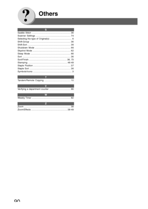 Page 90
90
Others
S
Saddle Stitch .............................................................. 36
Scanner Settings ........................................................ 74
Selecting the type of Original(s) ................................... 6
Shift-Group................................................................. 36
Shift-Sort ..................................................................... 36
Shutdown Mode ......................................................... 66
Skyshot Mode...