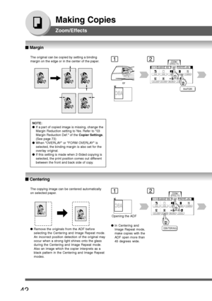 Page 42
42
Making Copies
Zoom/Effects
The original can be copied by setting a binding
margin on the edge or in the center of the paper.
or
The copying image can be centered automatically
on selected paper.
Opening the ADF
NOTE:
●
If a part of copied image is missing, change the
Margin Reduction setting to Yes. Refer to 03
Margin Reduction Def. of the  Copier Settings.
(See page 73)
● When OVERLAY or FORM OVERLAY is
selected, the binding margin is also set for the
overlay original.
● If this setting is made when...