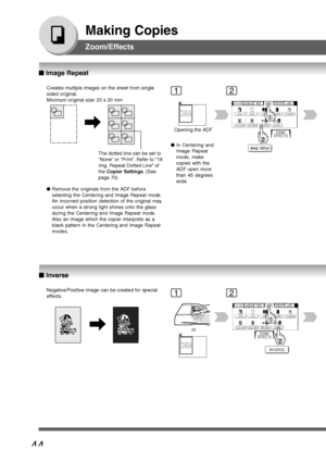 Page 44
44
Making Copies
Zoom/Effects
Creates multiple images on the sheet from single
sided original.
Minimum original size: 20 x 20 mm
Opening the ADF
The dotted line can be set to
“None” or “Print”. Refer to 18
Img. Repeat Dotted Line of
the Copier Settings . (See
page 73)
Negative/Positive image can be created for special
effects.
or
12
12
■
■ ■
■
■  Image Repeat
■
■ ■
■
■  Inverse
● In Centering and
Image Repeat
mode, make
copies with the
ADF open more
than 45 degrees
wide.
● Remove the originals from the...