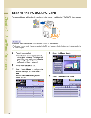 Page 1212
 Chapter 2    Scan/Email Operations
Scan to the PCMCIA/PC Card
The scanned image will be directly transferred to the memory card into the PCMCIA/PC Card Adapter.
Be sure to use only PCMCIA/PC Card Adapter (Type II) for Memory Card.
For types of memory cards that can be used with the PC card adapter, refer to the document that came with the 
PC Card Adapter.
1Place the original(s).
For instructions on how to place originals, 
refer to Basic Operation Procedure (see 
page 6). For more details, refer...