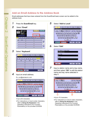 Page 2424
 Chapter 2    Scan/Email Operations
Add an Email Address to the Address Book
Email addresses that have been entered from the Scan/Email basic screen can be added to the 
address book.
1Press the Scan/Email key.
2 Select Email.
3Select “Keyboard”.
4Input an email address.
Ex: pcc@panasonic.com
Up to 60 characters.
For instructions on how to enter characters, 
refer to Using the Keyboard in the 
Operating Instructions (For Function 
Parameters) on the provided CD-ROM.
5Select “Add to Local”.
6Select...