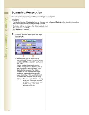 Page 3030
 Chapter 3    Scanner Settings
Scanning Resolution
You can set the appropriate resolution according to your originals.
The standard setting of “Resolution” can be changed, refer to Scanner Settings in the Operating Instructions 
(For Function Parameters) on the provided CD-ROM.
Resolution settings are reset to their factory defaults when:
-The machine is turned Off.
-The Reset key is pressed.
1Select a desired resolution, and then 
select “OK”.
Most originals such as photos can be 
scanned without...