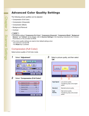 Page 3232
 Chapter 3    Scanner Settings
Advanced Color Quality Settings
The following picture qualities can be adjusted:
 Compression (Full Color)
 Compression (Grayscale)
 Compression (Black)
 Background Removal
 Contrast
The standard setting of “Compression (Full Color)”, “Compression (Grayscale)”, “Compression (Black)”, “Background 
Removal
 ” and “Contrast” can be changed, refer to Scanner Settings in the Operating Instructions (For Function 
Parameters) on the provided CD-ROM.
The picture quality...