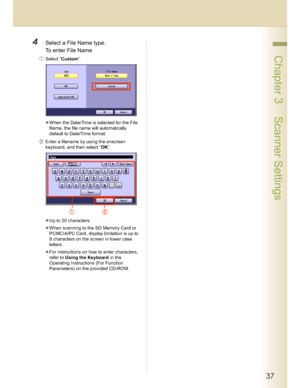 Page 3737
 Chapter 3    Scanner Settings
4Select a File Name type.
To enter File Name
Select “Custom”.
When the Date/Time is selected for the File 
Name, the file name will automatically 
default to Date/Time format.
(Enter a filename by using the onscreen 
keyboard, and then select “OK”.
Up to 20 characters.
When scanning to the SD Memory Card or 
PCMCIA/PC Card, display limitation is up to 
8 characters on the screen in lower case 
letters.
For instructions on how to enter characters, 
refer to Using...