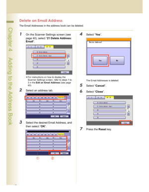 Page 4242
 Chapter 4    Adding to the Address Book
Delete an Email Address
The Email Addresses in the address book can be deleted.
1On the Scanner Settings screen (see 
page 40), select “21 Delete Address: 
Email”.
For instructions on how to display the 
Scanner Settings screen, refer to steps 1 to 
3 in the Edit an Email Address (see page 
40).
2Select an address tab.
3Select the desired Email Address, and 
then select “OK”.
4Select “Ye s”.
The Email Addresses is deleted.
5Select “Cancel”.
6Select “Close”....