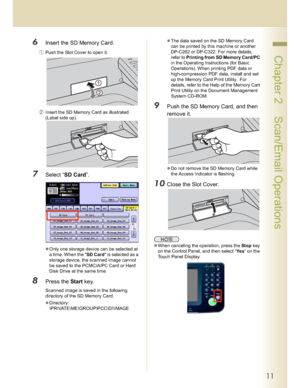 Page 1111
 Chapter 2    Scan/Email Operations
6Insert the SD Memory Card.
Push the Slot Cover to open it.
(Insert the SD Memory Card as illustrated. 
(Label side up).
7Select “SD Card”.
Only one storage device can be selected at 
a time. When the SD Card is selected as a 
storage device, the scanned image cannot 
be saved to the PCMCIA/PC Card or Hard 
Disk Drive at the same time.
8Press the Start key.
Scanned image is saved in the following 
directory of the SD Memory Card.
Directory:...