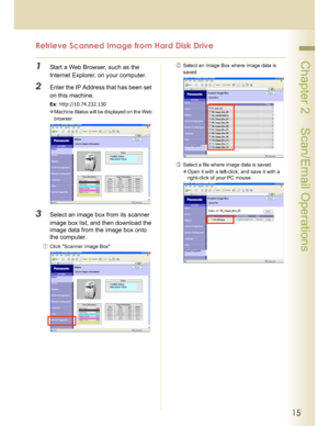 Page 1515
 Chapter 2    Scan/Email Operations
Retrieve Scanned Image from Hard Disk Drive
1Start a Web Browser, such as the 
Internet Explorer, on your computer.
2Enter the IP Address that has been set 
on this machine.
Ex: http://10.74.232.130
Machine Status will be displayed on the Web 
browser.
3Select an image box from its scanner 
image box list, and then download the 
image data from the image box onto 
the computer.
Click Scanner Image Box(Select an Image Box where image data is 
saved.
)Select a...