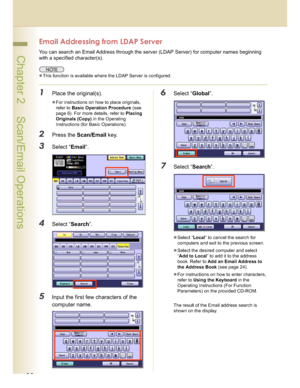 Page 2222
 Chapter 2    Scan/Email Operations
Email Addressing from LDAP Server
You can search an Email Address through the server (LDAP Server) for computer names beginning 
with a specified character(s).
This function is available where the LDAP Server is configured.
1Place the original(s).
For instructions on how to place originals, 
refer to Basic Operation Procedure (see 
page 6). For more details, refer to Placing 
Originals (Copy) in the Operating 
Instructions (for Basic Operations). 
2Press the...