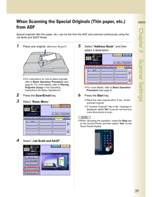 Page 3939
 Chapter 3    Scanner Settings
When Scanning the Special Originals (Thin paper, etc.) 
from ADF
Special originals (like thin paper, etc.) can be fed from the ADF and scanned continuously using the 
Job Build and SADF Mode. 
1Place one original. (Minimum 50 g/m2)
For instructions on how to place originals, 
refer to Basic Operation Procedure (see 
page 6). For more details, refer to Placing 
Originals (Copy) in the Operating 
Instructions (for Basic Operations). 
2Press the Scan/Email key.
3Select...