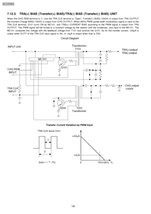 Page 1987.12.3. TRA(+) BIAS (Transfer(+) BIAS)/TRA(-) BIAS (Transfer(-) BIAS) UNIT
W hen the CHG REM terminal is“L ” and the TRA CLK terminal is “Open” , Transfe r(-) BIAS(-1200V) is output from TRA OUTPUT
the moment Charge BIAS(-1200V) is output from CHG OUTPU T. W hen 8KHz PW M (pulse-width modulation) signal is input to the
TRA CLK terminal, Q101 turns ON by MC101 , and TRA(+) CURRE NT BIAS according to the PW M signal is output from TRA
OUTPU T. The PW M signal will be turned to a constant voltage by the...