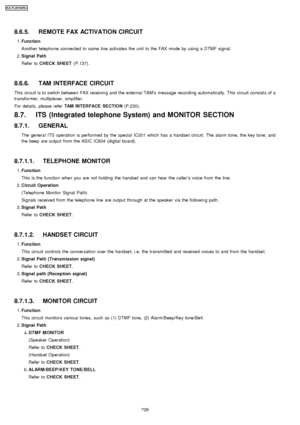 Page 2288.6.5. REMOTE FAX ACTIVATION CIRCUIT
 1. Function
Anothe r telepho ne connected to same line activates the unit to the FAX mode by using a DTMF signal.
 2.  Signal Path
Refer to CHECK SHEET (P.137).
8.6.6. TAM INTERFACE CIRCUIT
This circuit is to switch between FAX receiving and the external TAM ’s message recording automatically. This circuit consists of a
transformer, multiplexer, amplifie r.
For details, please refer TAM INTERFACE SECTION (P.230).
8.7. ITS (Integrated telephone System) and MONITOR...