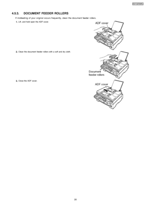 Page 354.5.3. DOCUMENT FEEDER ROLLERS
If misfeeding of your original occurs frequently, clean the document feeder rollers.
1.Lift, and hold open the ADF cover.
2.Clean the document feeder rollers with a soft and dry cloth.
3.Close the ADF cover.
35
KX-FLB75 8RU
Downloaded From ManualsPrinter.com Manuals 