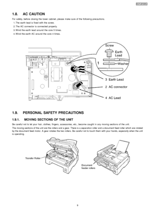 Page 91.8. AC CAUTION
For safety, before closing the lower cabinet, please make sure of the followin g precautions.
 1. The earth lead is fixed with the screw.
 2. The AC connector is connected properly.
 3. W ind the earth lead around the core 5 times.
 4. W ind the earth AC around the core 4 times.
1.9. PERSONAL SAFETY PRECAUTIONS
1.9.1. MOVING SECTIONS OF THE UNIT
Be careful not to let your hair, clothes, fingers, accessories, etc., become caught in any moving sections of the unit.
The moving sections of...