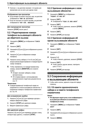 Page 465. Идентификация вызывающего абонента
44
LГал оч к а (,) на дисплее означает, что вызов уже 
просмотрен или на него уже сделан ответ.
Отображение при просмотре
LЕсли аппарат не может получить имя, на дисплее 
отображается 
“ИМЯ НЕ ДОСТУПНО”.
LЕсли не получено ни одного вызова, на дисплее 
отображается 
“НЕТ НОВ. ВЫЗОВОВ”.
Для прекращения просмотра
Нажмите {STOP} после шага 3.
5.2.1Редактирование номера 
телефона вызывающего абонента 
до обратного вызова
1Нажимайте {MENU} до отображения “ПОИСК 
АБОН
”....