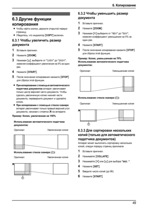 Page 516. Копирование
49
6.3Другие функции 
копирования
LЧтобы найти кнопки, держите открытой первую 
страницу.
LУбедитесь, что индикатор {COPY} включен.
6.3.1Чтобы увеличить размер 
документа
1Вставьте оригинал.
2Нажмите {ZOOM}.
3Нажимая {^}, выберите от “105%” до “200%”, 
изменяя коэффициент увеличения на 5% за один 
раз.
4Нажмите {START}.
5После окончания копирования нажмите {STOP} 
для сброса этой функции.
LПри копировании с помощью автоматического 
податчика документов
 аппарат увеличивает 
только центр...