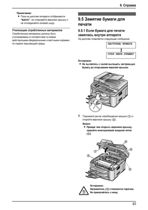 Page 859. Справка
83
Примечание:
LПока на дисплее аппарата отображается 
“ЖДИТЕ”, не открывайте верхнюю крышку и 
не отсоединяйте сетевой шнур.
Утилизация отработанных материалов
Отработанные материалы должны быть 
утилизированы в соответствии со всеми 
действующими федеральными и местными нормами 
по охране окружающей среды.
Замятия бумаги
9.5Замятие бумаги для 
печати 
9.5.1Если бумага для печати 
замялась внутри аппарата
На дисплее появляется следующее сообщение.
ЗАСТРЯЛА БУМАГА
b
ОТКР.ВЕРХ.КРЫШКУ...