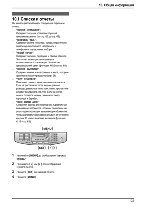 Page 9510. Общая информация
93
10 .Об ща я инф орма ция Печать отчетов
10.1Списки и отчеты 
Вы можете распечатывать следующие перечни и 
отчеты.
–
“СПИСОК УСТАНОВОК”:
Содержит текущие установки функций 
программирования (от стр. 62 до стр. 69).
–
“ПЕРЕЧЕНЬ ТЕЛ.”:
Содержит имена и номера, которые хранятся в 
памяти однокнопочного набора или в 
телефонном справочнике набора.
–
“ОБЩИЙ ОТЧЕТ”:
Содержит записи о передаче и приеме факсов. 
Этот отчет может распечатываться 
автоматически после каждых 30 сеансов...