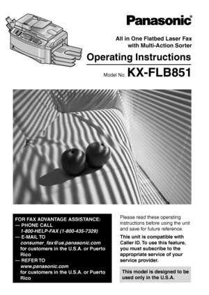 Page 1Please read these operating 
instructions before using the unit 
and save for future reference.
This model is designed to be 
used only in the U.S.A.
All in One Flatbed Laser Faxwith Multi-Action Sorter
Operating Instructions
Model No. KX-FLB851
FOR FAX ADVANTAGE ASSISTANCE:
— PHONE CALL
1-800-HELP-FAX (1-800-435-7329)
— E-MAIL TO
consumer_fax @us.panasonic.com
for customers in the U.S.A. or Puerto 
Rico
— REFER TO 
www.panasonic.com
for customers in the U.S.A. or Puerto 
Rico
This unit is compatible...