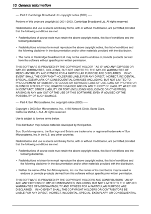 Page 10610. General Information
104
---- Part 3: Cambridge Broadband Ltd. copyright notice (BSD) -----
Portions of this code are copyright (c) 2001-2003, Cambridge Broadband Ltd. All rights reserved.
Redistribution and use in source and binary forms, with or without modification, are permitted provided 
that the following conditions are met:
*  Redistributions of source code must retain the above copyright notice, this list of conditions and the 
following disclaimer.
*  Redistributions in binary form must...