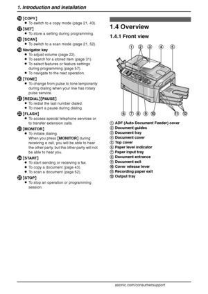 Page 121. Introduction and Installation
10
For assistance, please visit http://www.panasonic.com/consumersupport
P{COPY}
LTo switch to a copy mode (page 21, 43).
Q{SET}
LTo store a setting during programming.
R{SCAN}
LTo switch to a scan mode (page 21, 52).
SNavigator key
LTo adjust volume (page 22).
LTo search for a stored item (page 31).
LTo select features or feature settings 
during programming (page 57).
LTo navigate to the next operation.
T{TONE}
LTo change from pulse to tone temporarily 
during dialing...