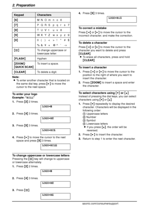 Page 262. Preparation
24
For assistance, please visit http://www.panasonic.com/consumersupport Note:
LTo enter another character that is located on 
the same dial key, press {>} to move the 
cursor to the next space.
To enter your logo
Example: “BILL”
1.Press {2} 2 times.
LOGO=|
B
2.Press {4} 3 times.
LOGO=B|
I
3.Press {5} 3 times.
LOGO=BI|
L
4.Press {>} to move the cursor to the next 
space and press {5} 3 times.
LOGO=BIL| L
To change uppercase or lowercase letters
Pressing the {#} key will change to uppercase...