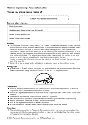 Page 42
Thank you for purchasing a Panasonic fax machine.
Things you should keep a record of
Attach your sales receipt here.
For your future reference
Caution:
LThe Telephone Consumer Protection Act of 1991 makes it unlawful for any person to use a computer 
or other electronic device, including fax machines, to send any message unless such message clearly 
contains in a margin at the top or bottom of each transmitted page or on the first page of the 
transmission, the date and time it is sent and an...