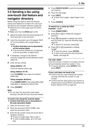 Page 333. Fax
31
3.5 Sending a fax using 
one-touch dial feature and 
navigator directory
Before using this feature, store the desired 
names and telephone numbers into one-touch 
dial feature and navigator directory (page 29).
LKeep the front cover page open for button 
locations.
LMake sure that the {FA X} light is ON.
1Adjust the width of the document guides to fit 
the actual size of the document.
2Insert the document (up to 50 pages) FACE 
UP into the feeder until a single beep is 
heard.
LConfirm that...