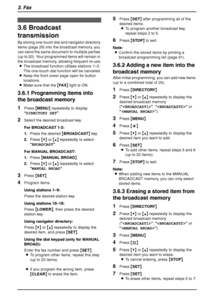 Page 343. Fax
32
3.6 Broadcast 
transmission
By storing one-touch dial and navigator directory 
items (page 29) into the broadcast memory, you 
can send the same document to multiple parties 
(up to 20). Your programmed items will remain in 
the broadcast memory, allowing frequent re-use.
LThe broadcast function utilizes stations 1–3. 
The one-touch dial function will be canceled.
LKeep the front cover page open for button 
locations.
LMake sure that the {FA X} light is ON.
3.6.1 Programming items into 
the...