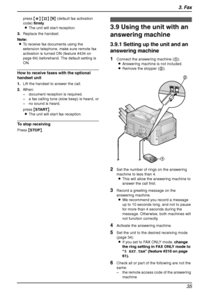 Page 373. Fax
35
press {*} {#} {9} (default fax activation 
code) firmly.
LThe unit will start reception.
3.Replace the handset.
Note:
LTo receive fax documents using the 
extension telephone, make sure remote fax 
activation is turned ON (feature #434 on 
page 64) beforehand. The default setting is 
ON.
How to receive faxes with the optional 
handset unit
1.Lift the handset to answer the call.
2.When:
– document reception is required,
– a fax calling tone (slow beep) is heard, or
– no sound is heard,
press...