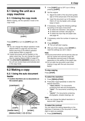 Page 456. Copy
43
6 Copy Copying
6.1 Using the unit as a 
copy machine
6.1.1 Entering the copy mode
Before copying, set the operation mode to the 
copy mode.
Press {COPY} to turn the {COPY} light ON.
Note:
LYou can change the default operation mode 
(feature #463 on page 62) and the timer 
before returning to the default operation 
mode (feature #464 on page 62).
LCopied documents will be stacked on the 
upper output tray. You can change the output 
tray for copying (feature #466 on page 67).
LIf the {FAX AUTO...