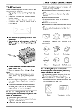 Page 537. Multi-Function Station software
51
7.4.4 Envelopes
Use envelopes designed for laser printing. We 
recommend the following:
– High quality envelopes of 90 g/m
2 (24 lb.) 
paper,
– Envelopes that have thin, sharply creased 
leading edges,
– Envelopes that have diagonal seams, and
– Envelopes with a moisture content of 4% to 
6% by weight.
LUse the multi-purpose input tray to print 
envelopes.
LYou can load up to 5 envelopes of 90 g/m
2 
(24 lb.) paper at a time for printing, print-
side down.
LPrinted...